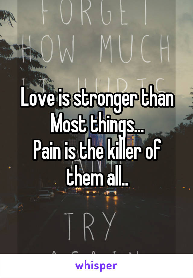Love is stronger than
Most things...
Pain is the killer of them all..