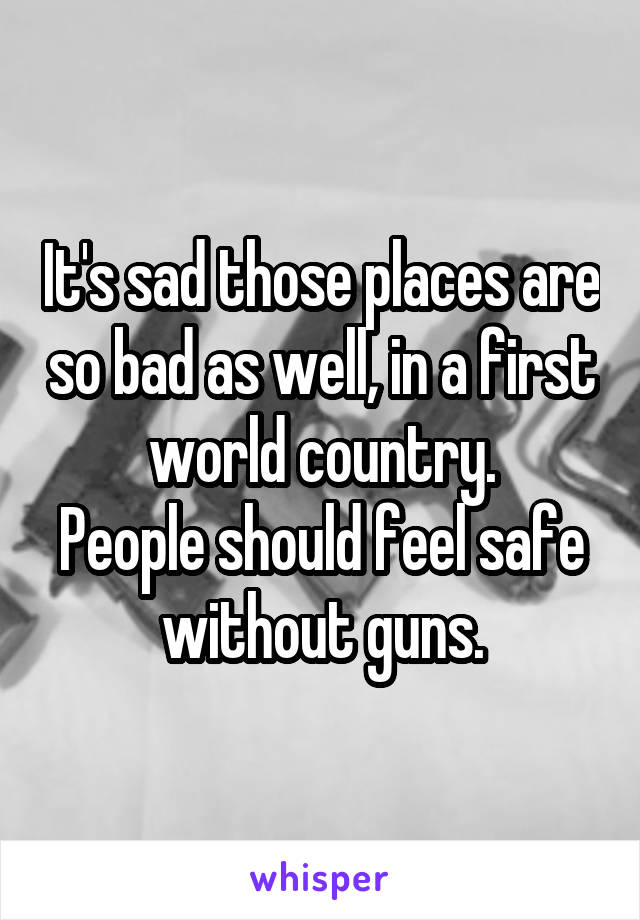 It's sad those places are so bad as well, in a first world country.
People should feel safe without guns.