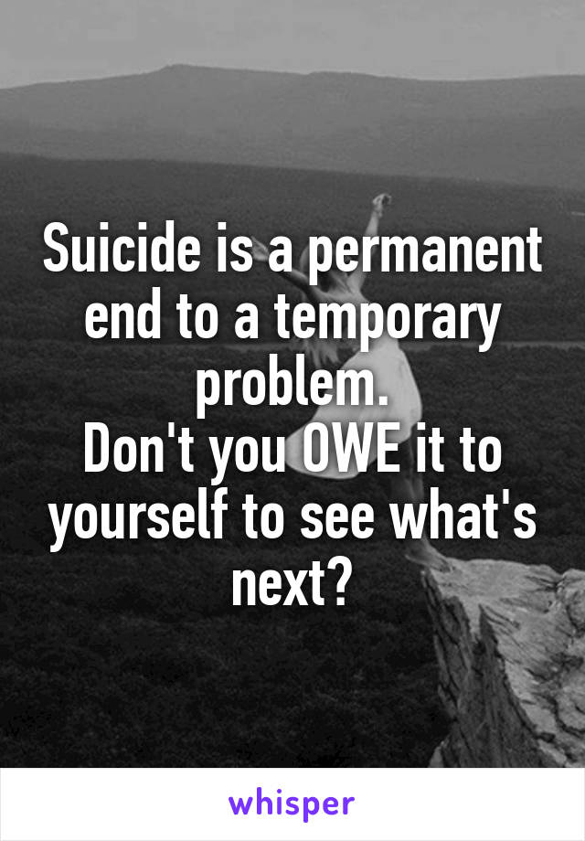 Suicide is a permanent end to a temporary problem.
Don't you OWE it to yourself to see what's next?