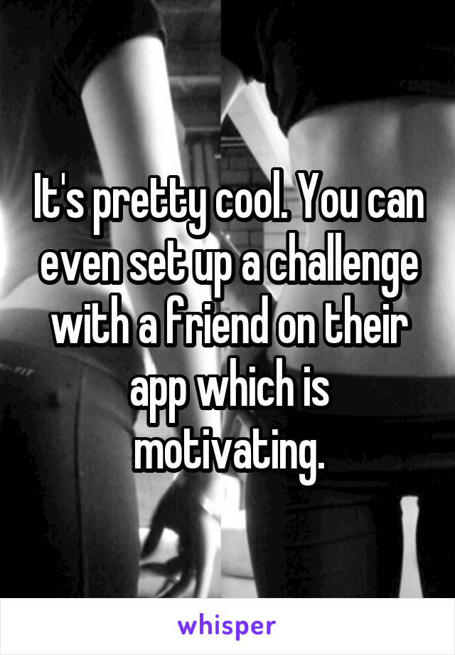 It's pretty cool. You can even set up a challenge with a friend on their app which is motivating.