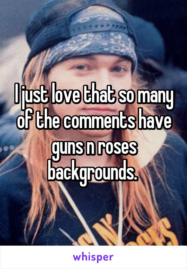 I just love that so many of the comments have guns n roses backgrounds. 