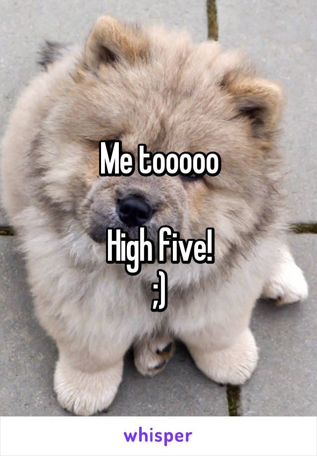 Me tooooo

High five!
;)