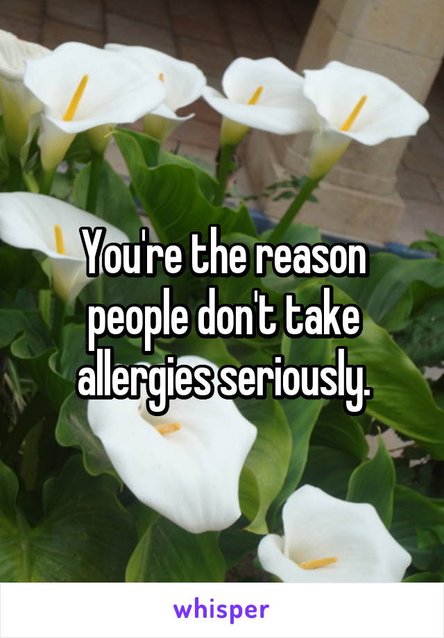 You're the reason people don't take allergies seriously.