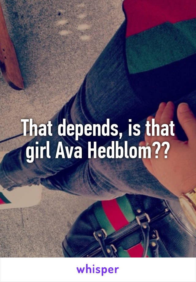 That depends, is that girl Ava Hedblom??