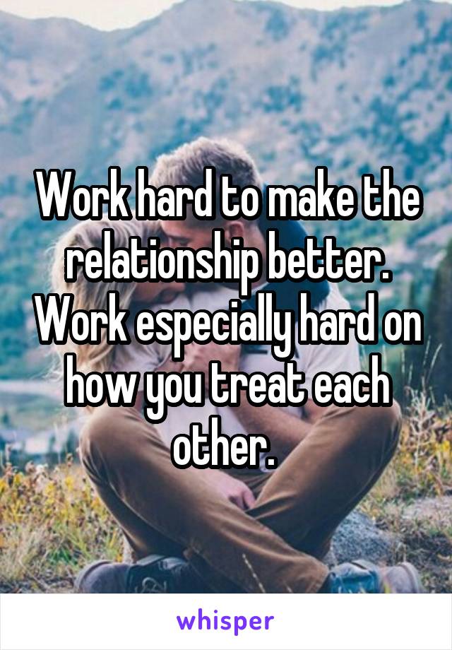 Work hard to make the relationship better. Work especially hard on how you treat each other. 