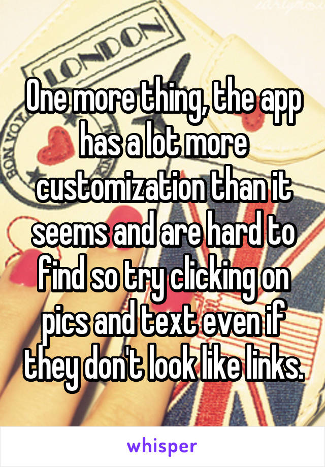 One more thing, the app has a lot more customization than it seems and are hard to find so try clicking on pics and text even if they don't look like links.
