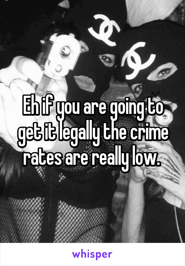 Eh if you are going to get it legally the crime rates are really low. 