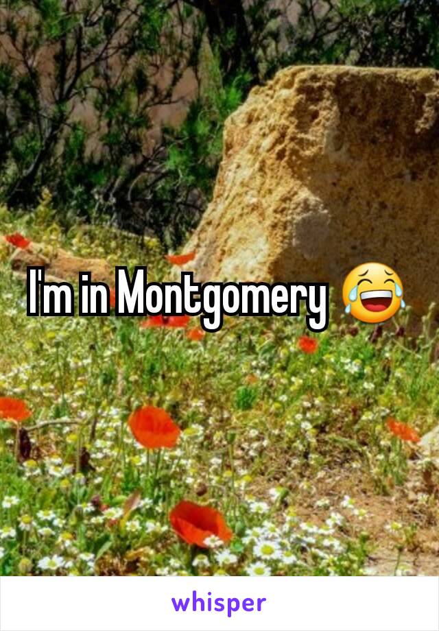 I'm in Montgomery 😂