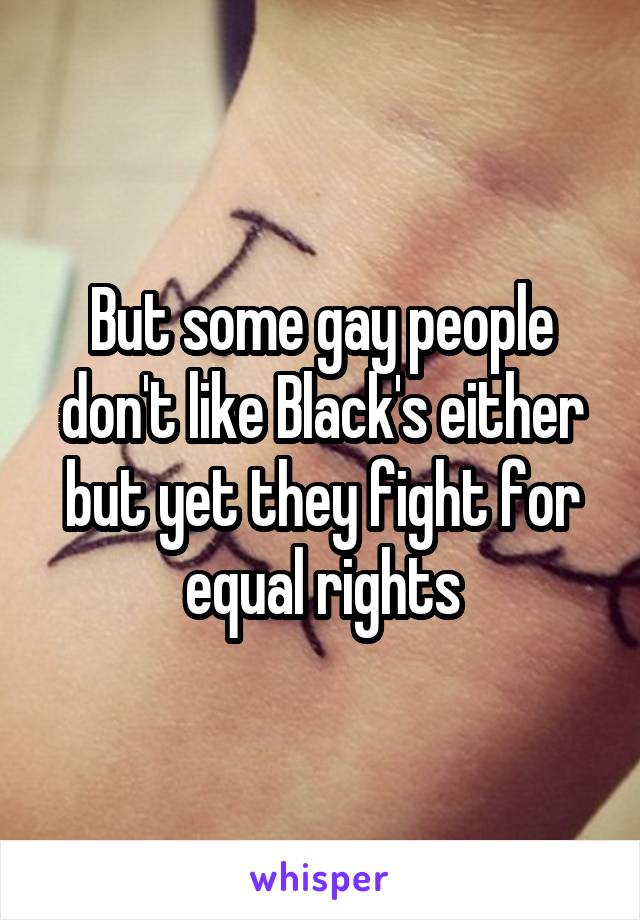 But some gay people don't like Black's either but yet they fight for equal rights