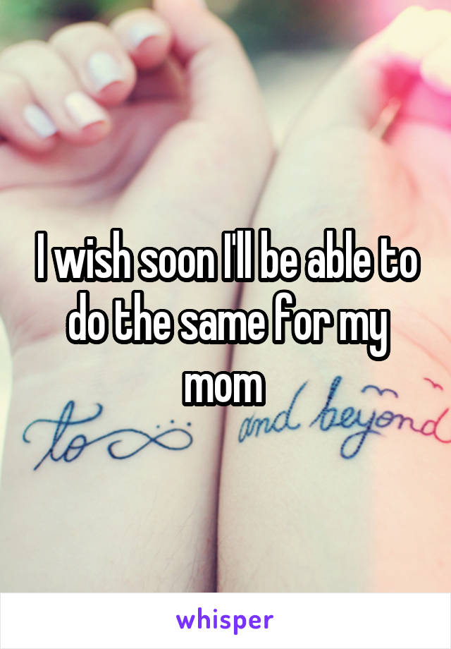 I wish soon I'll be able to do the same for my mom 