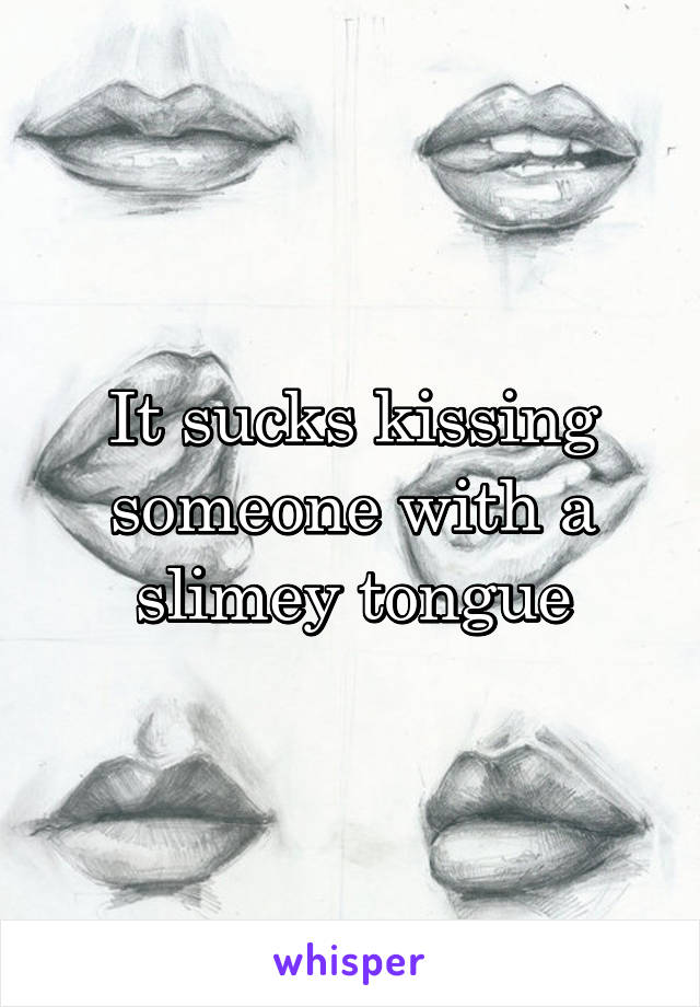 It sucks kissing someone with a slimey tongue