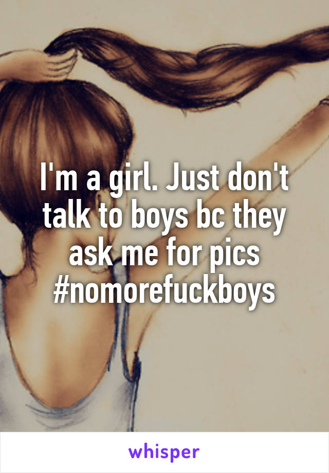 I'm a girl. Just don't talk to boys bc they ask me for pics #nomorefuckboys