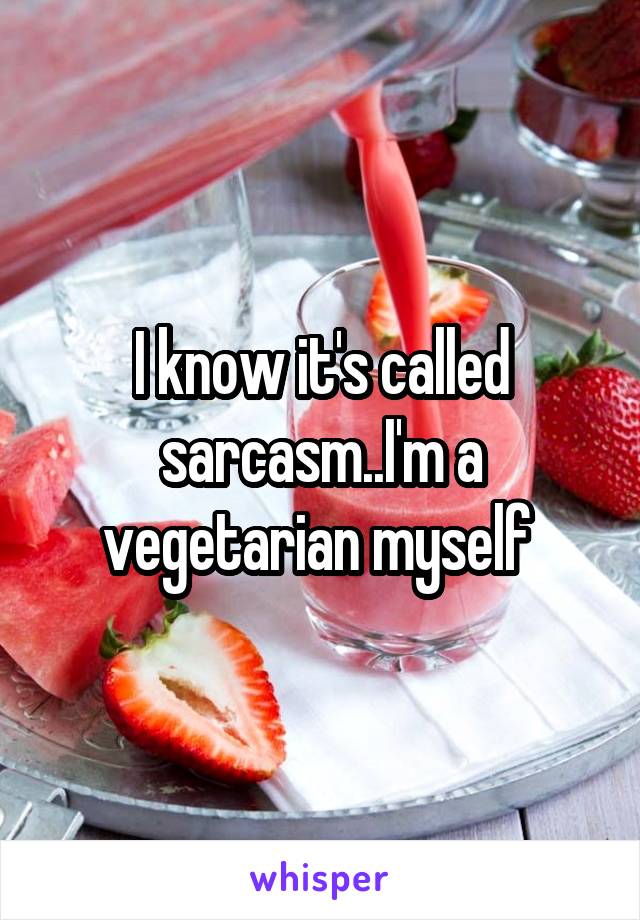 I know it's called sarcasm..I'm a vegetarian myself 