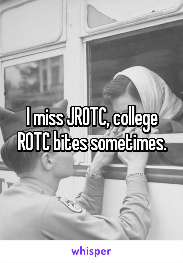 I miss JROTC, college ROTC bites sometimes.