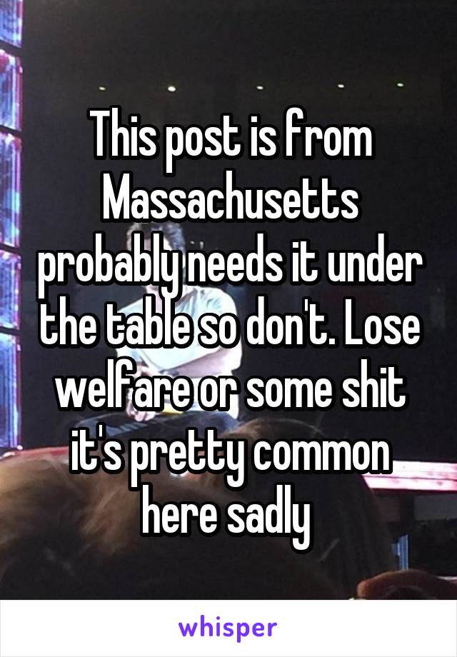 This post is from Massachusetts probably needs it under the table so don't. Lose welfare or some shit it's pretty common here sadly 