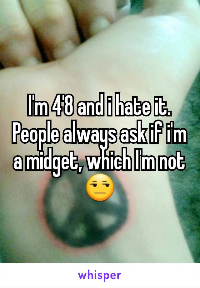I'm 4'8 and i hate it. People always ask if i'm a midget, which I'm not 😒