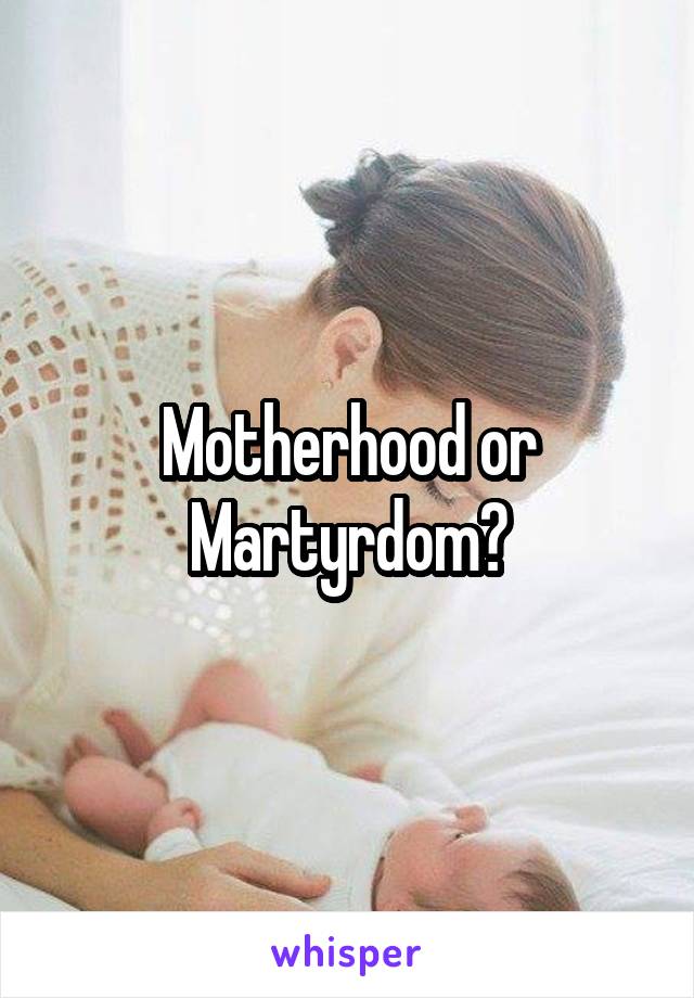 Motherhood or Martyrdom?