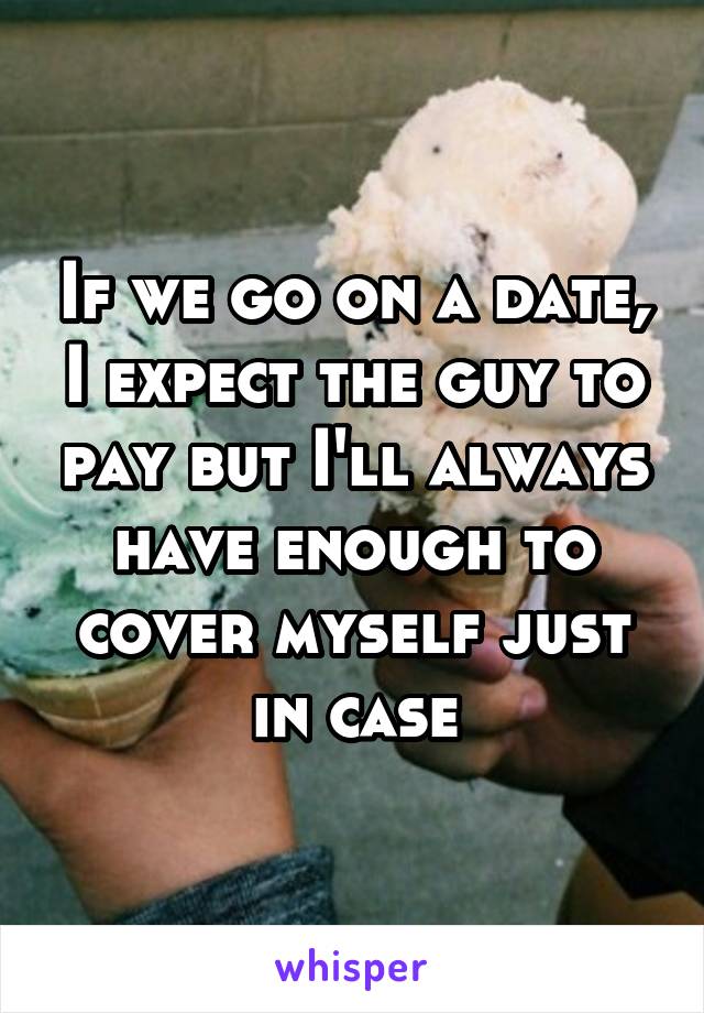 If we go on a date, I expect the guy to pay but I'll always have enough to cover myself just in case