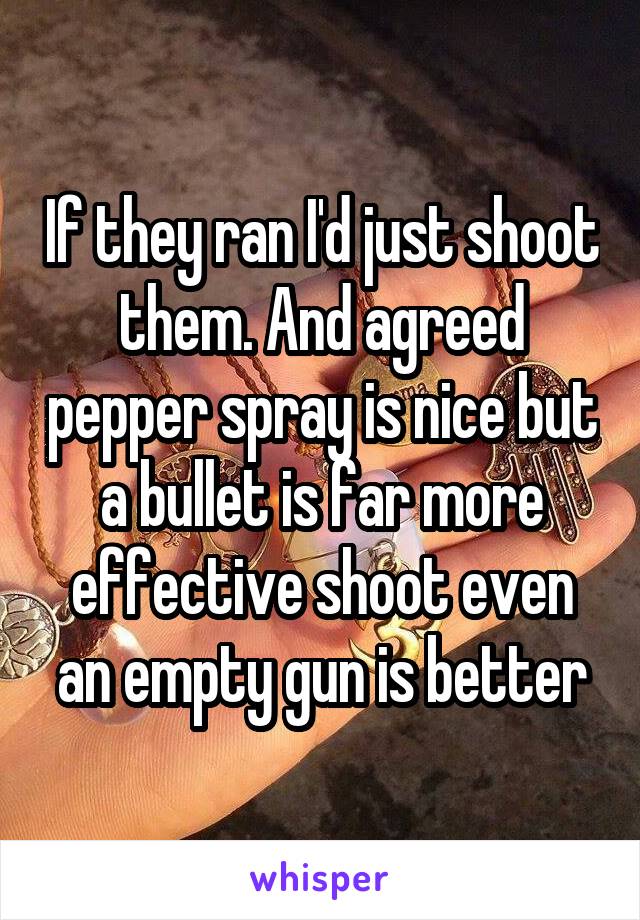 If they ran I'd just shoot them. And agreed pepper spray is nice but a bullet is far more effective shoot even an empty gun is better