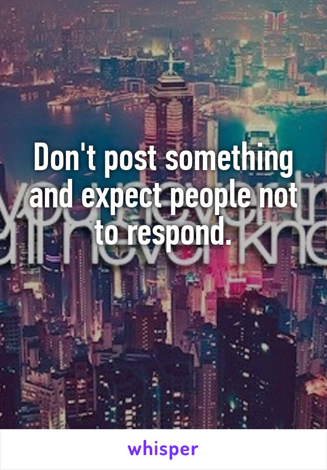 Don't post something and expect people not to respond.

