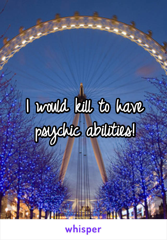 I would kill to have psychic abilities!