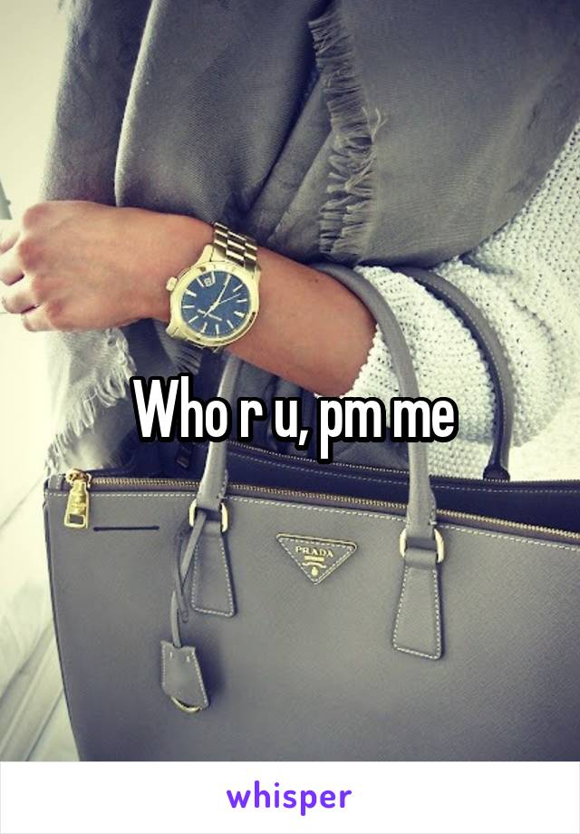 Who r u, pm me
