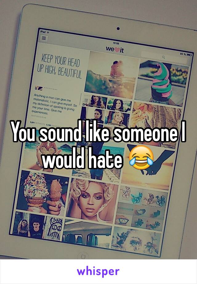 You sound like someone I would hate 😂