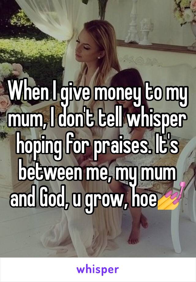 When I give money to my mum, I don't tell whisper hoping for praises. It's between me, my mum and God, u grow, hoe💅