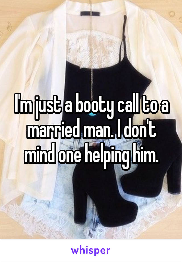 I'm just a booty call to a married man. I don't mind one helping him.