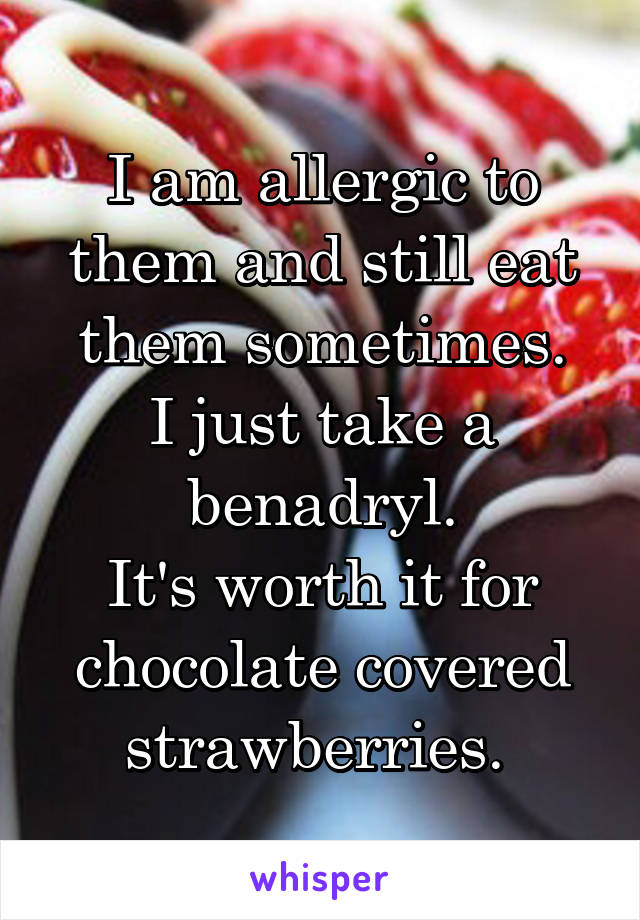 I am allergic to them and still eat them sometimes.
I just take a benadryl.
It's worth it for chocolate covered strawberries. 