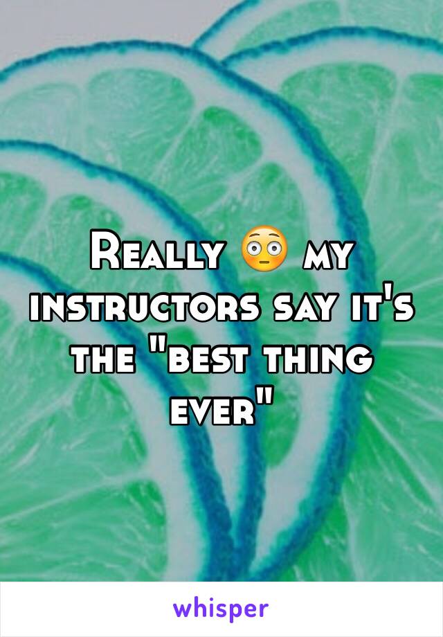 Really 😳 my instructors say it's the "best thing ever"