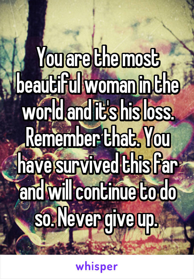 You are the most beautiful woman in the world and it's his loss. Remember that. You have survived this far and will continue to do so. Never give up. 