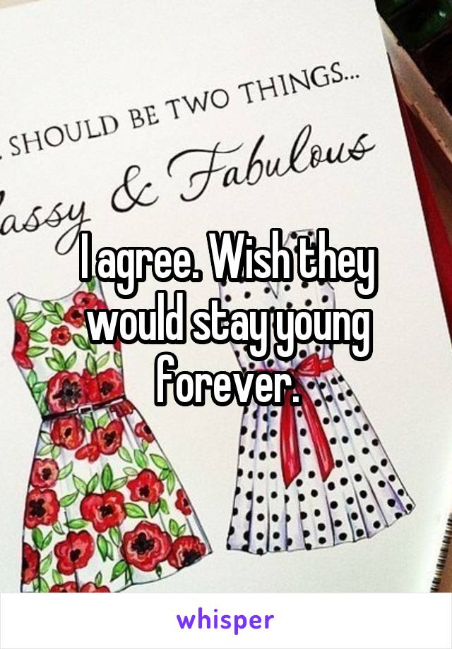 I agree. Wish they would stay young forever.
