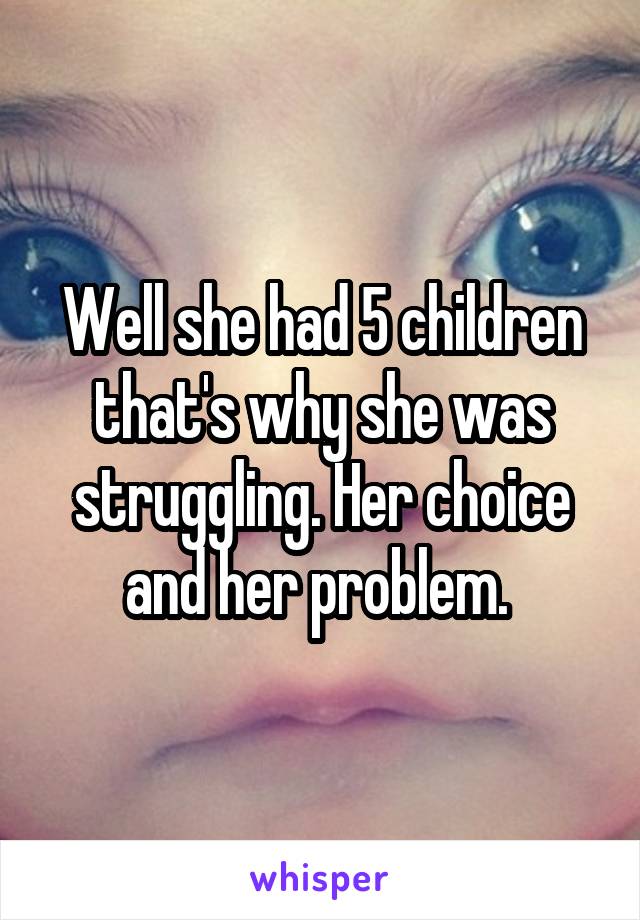 Well she had 5 children that's why she was struggling. Her choice and her problem. 