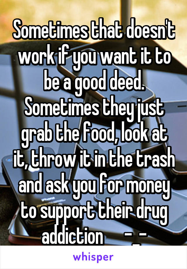 Sometimes that doesn't work if you want it to be a good deed. Sometimes they just grab the food, look at it, throw it in the trash and ask you for money to support their drug addiction      -_-