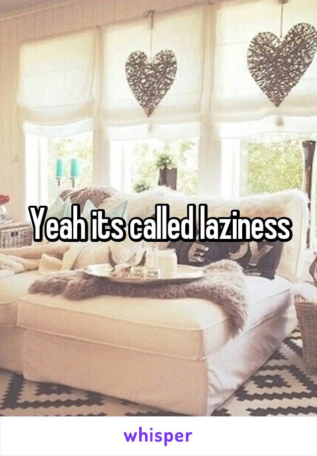 Yeah its called laziness