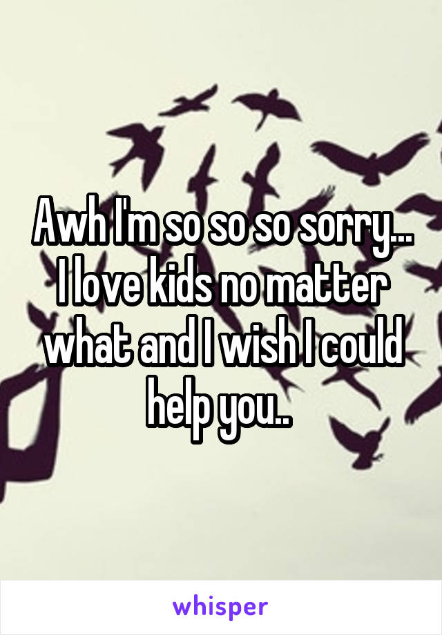 Awh I'm so so so sorry... I love kids no matter what and I wish I could help you.. 