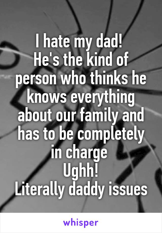 I hate my dad! 
He's the kind of person who thinks he knows everything about our family and has to be completely in charge 
Ughh!
Literally daddy issues