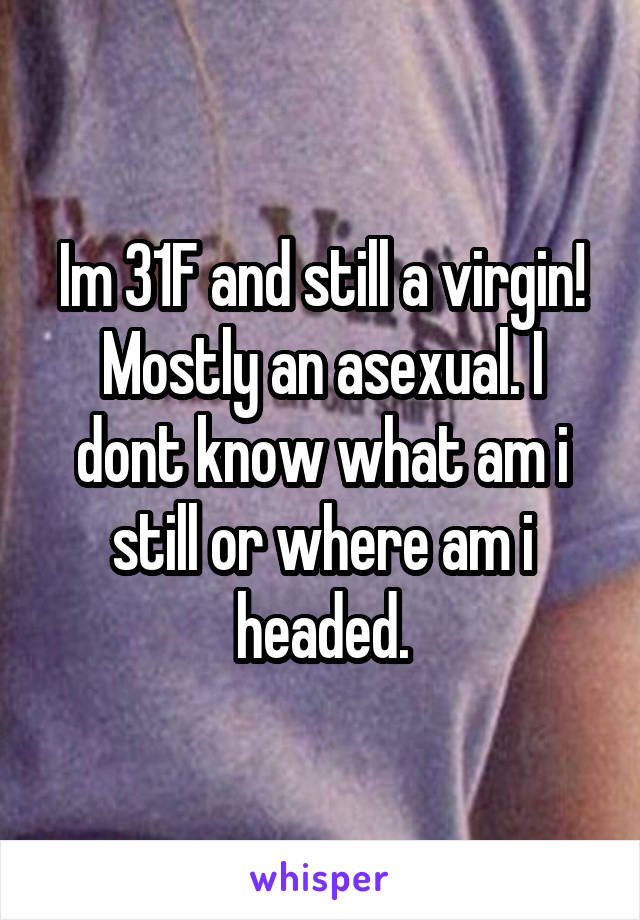 Im 31F and still a virgin! Mostly an asexual. I dont know what am i still or where am i headed.