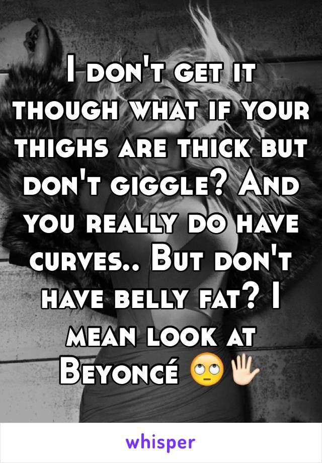 I don't get it though what if your thighs are thick but don't giggle? And you really do have curves.. But don't have belly fat? I mean look at BeyoncÃ© ðŸ™„ðŸ–�ðŸ�»