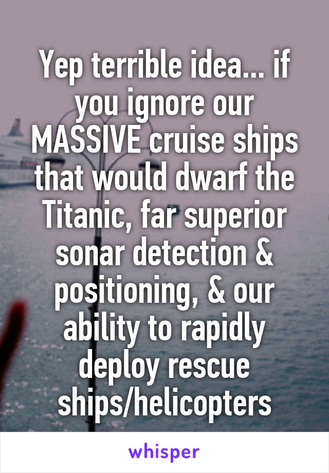 Yep terrible idea... if you ignore our MASSIVE cruise ships that would dwarf the Titanic, far superior sonar detection & positioning, & our ability to rapidly deploy rescue ships/helicopters