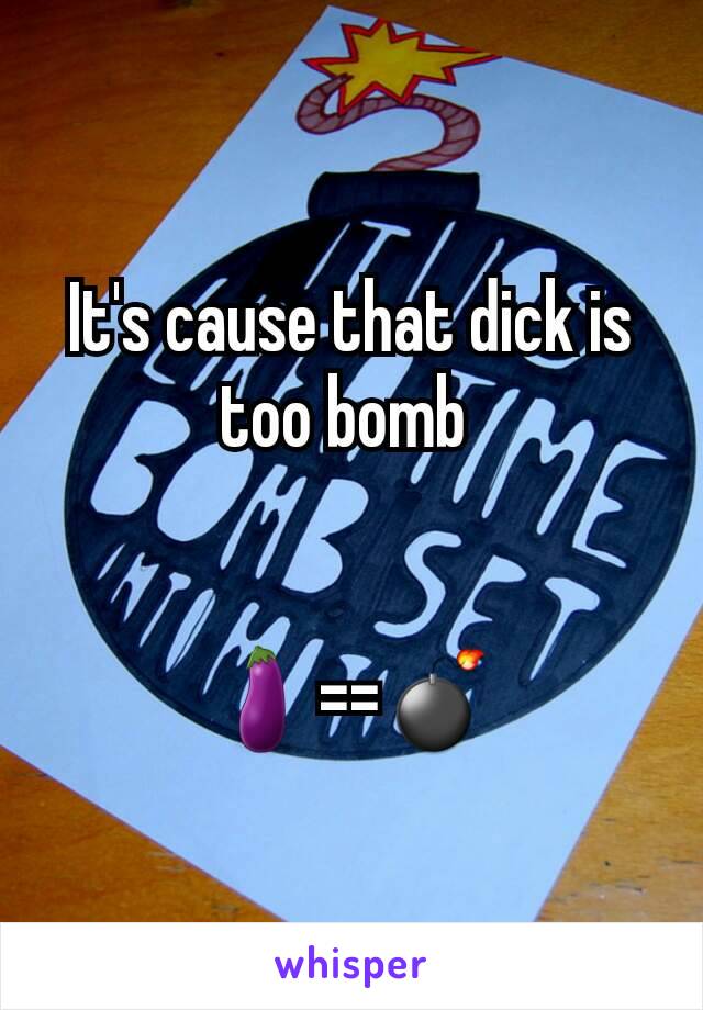 It's cause that dick is too bomb 


🍆==💣