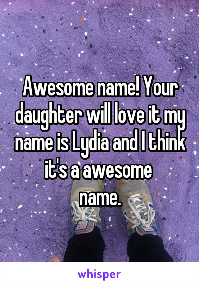 Awesome name! Your daughter will love it my name is Lydia and I think it's a awesome 
name.