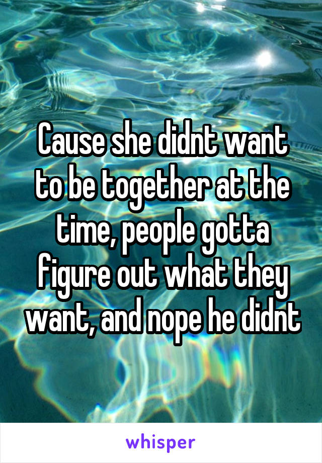 Cause she didnt want to be together at the time, people gotta figure out what they want, and nope he didnt