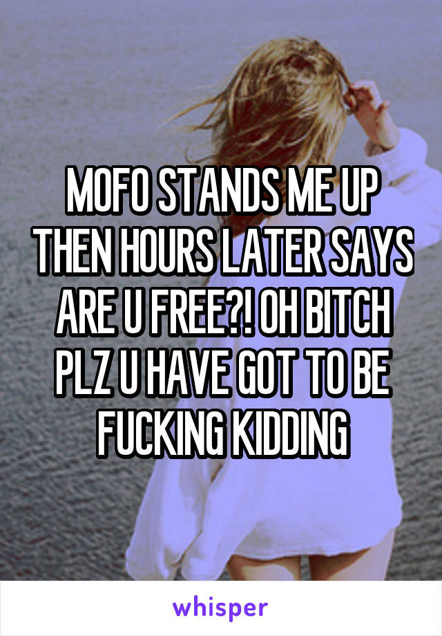 MOFO STANDS ME UP THEN HOURS LATER SAYS ARE U FREE?! OH BITCH PLZ U HAVE GOT TO BE FUCKING KIDDING