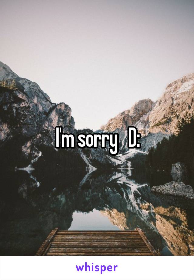 I'm sorry   D: