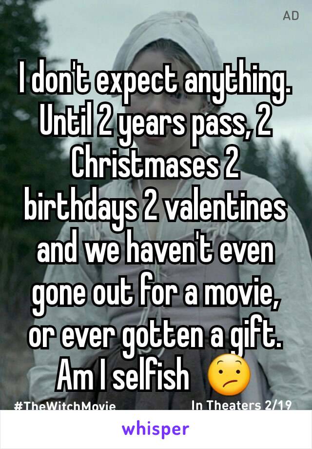 I don't expect anything.
Until 2 years pass, 2 Christmases 2 birthdays 2 valentines and we haven't even gone out for a movie, or ever gotten a gift.
Am I selfish  😕