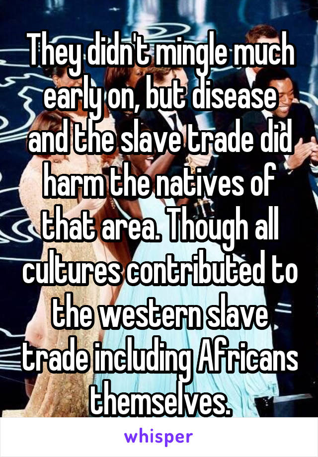 They didn't mingle much early on, but disease and the slave trade did harm the natives of that area. Though all cultures contributed to the western slave trade including Africans themselves.