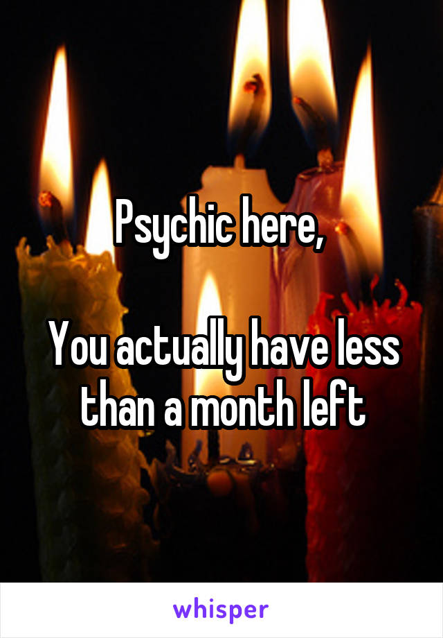 Psychic here, 

You actually have less than a month left