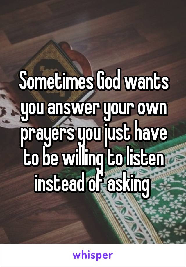 Sometimes God wants you answer your own prayers you just have to be willing to listen instead of asking 